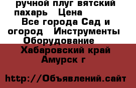 ручной плуг вятский пахарь › Цена ­ 2 000 - Все города Сад и огород » Инструменты. Оборудование   . Хабаровский край,Амурск г.